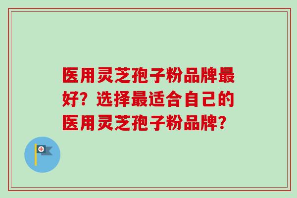 医用灵芝孢子粉品牌好?选择适合自己的医用灵芝孢子粉品牌? 医用灵芝孢子粉品牌好?选择适合自己的医用灵芝孢子粉品牌?