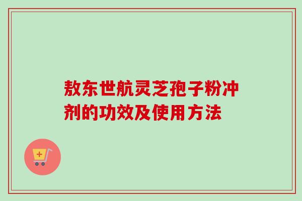 敖东世航灵芝孢子粉冲剂的功效及使用方法