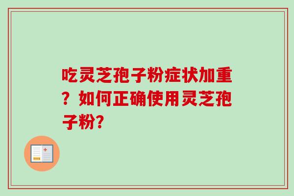 吃灵芝孢子粉症状加重？如何正确使用灵芝孢子粉？