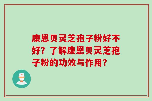 康恩贝灵芝孢子粉好不好？了解康恩贝灵芝孢子粉的功效与作用？