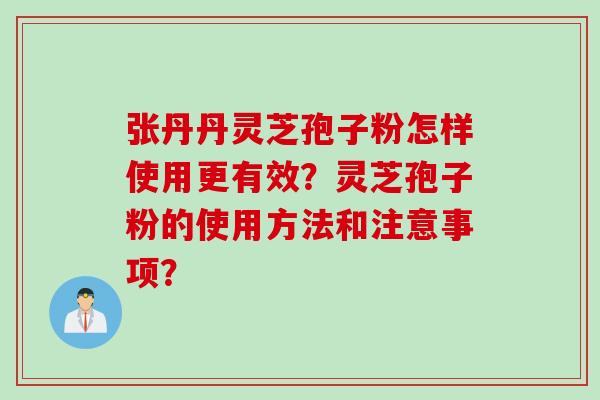 张丹丹灵芝孢子粉怎样使用更有效？灵芝孢子粉的使用方法和注意事项？