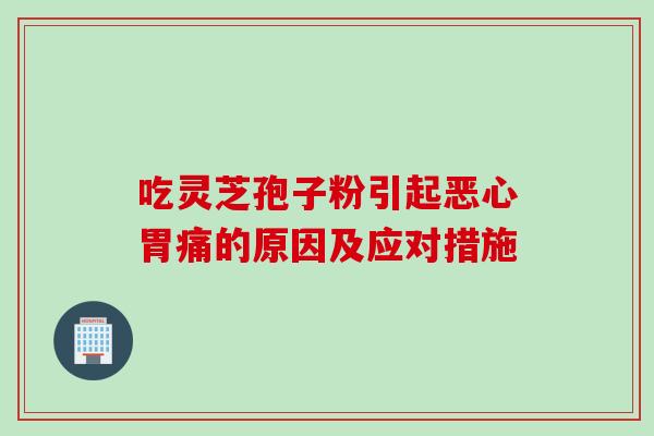 吃灵芝孢子粉引起恶心胃痛的原因及应对措施