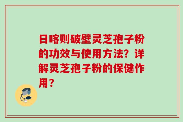 日喀则破壁灵芝孢子粉的功效与使用方法？详解灵芝孢子粉的保健作用？