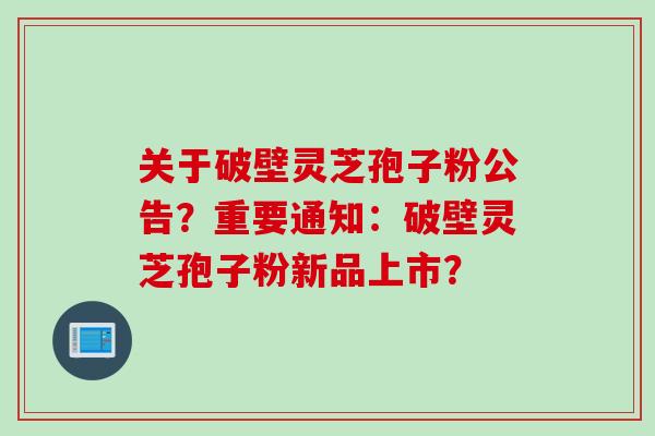 关于破壁灵芝孢子粉公告？重要通知：破壁灵芝孢子粉新品上市？