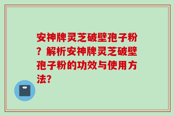 安神牌灵芝破壁孢子粉？解析安神牌灵芝破壁孢子粉的功效与使用方法？
