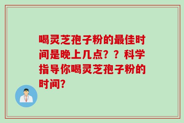 喝灵芝孢子粉的最佳时间是晚上几点？？科学指导你喝灵芝孢子粉的时间？