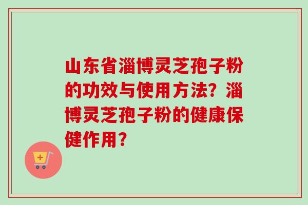 山东省淄博灵芝孢子粉的功效与使用方法？淄博灵芝孢子粉的健康保健作用？