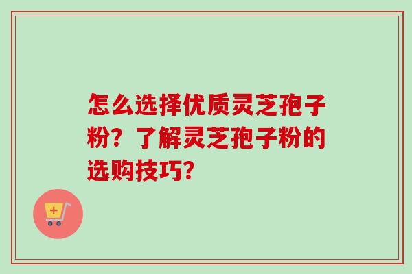 怎么选择优质灵芝孢子粉？了解灵芝孢子粉的选购技巧？