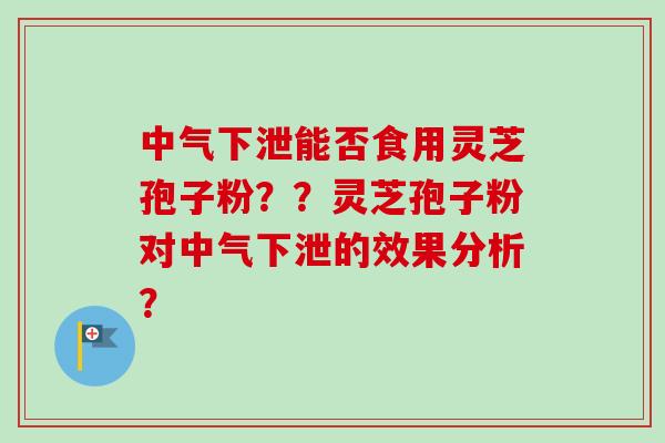 中气下泄能否食用灵芝孢子粉？？灵芝孢子粉对中气下泄的效果分析？