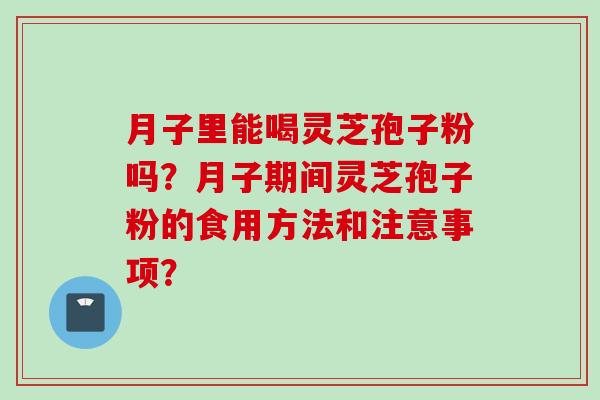月子里能喝灵芝孢子粉吗？月子期间灵芝孢子粉的食用方法和注意事项？