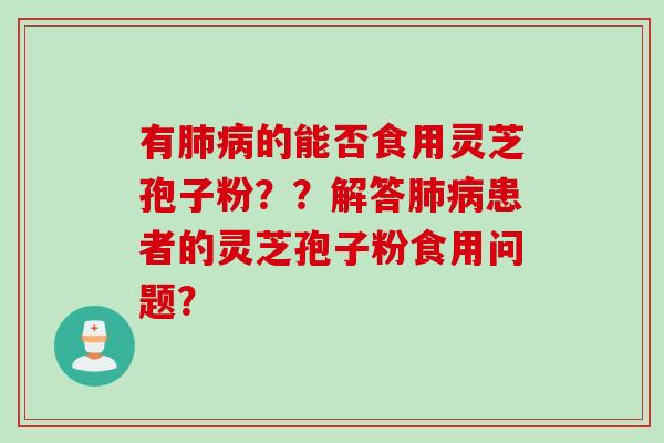 有肺病的能否食用灵芝孢子粉？？解答肺病患者的灵芝孢子粉食用问题？