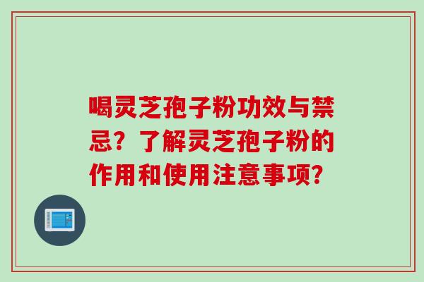 喝灵芝孢子粉功效与禁忌？了解灵芝孢子粉的作用和使用注意事项？