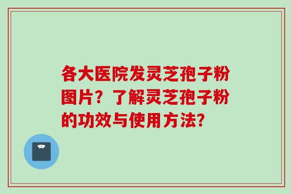 各大医院发灵芝孢子粉图片？了解灵芝孢子粉的功效与使用方法？