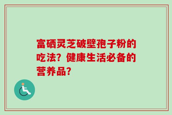 富硒灵芝破壁孢子粉的吃法？健康生活必备的营养品？
