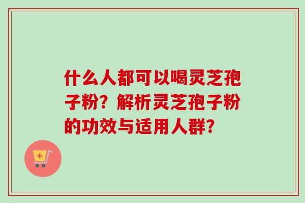 什么人都可以喝灵芝孢子粉?解析灵芝孢子粉的功效与适用人群? 什么人都可以喝灵芝孢子粉?解析灵芝孢子粉的功效与适用人群?