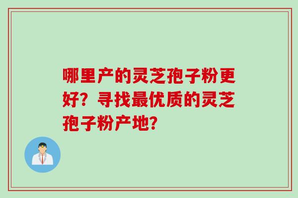 哪里产的灵芝孢子粉更好?寻找优质的灵芝孢子粉产地? 哪里产的灵芝孢子粉更好?寻找优质的灵芝孢子粉产地?