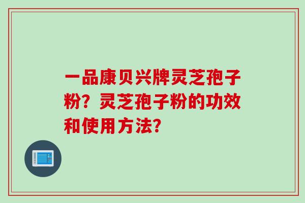 一品康贝兴牌灵芝孢子粉？灵芝孢子粉的功效和使用方法？