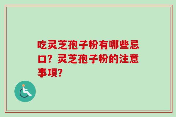 吃灵芝孢子粉有哪些忌口?灵芝孢子粉的注意事项? 吃灵芝孢子粉有哪些忌口?灵芝孢子粉的注意事项?