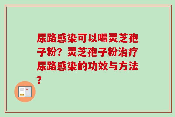 尿路感染可以喝灵芝孢子粉？灵芝孢子粉治疗尿路感染的功效与方法？