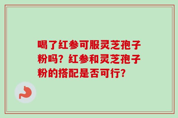 喝了红参可服灵芝孢子粉吗？红参和灵芝孢子粉的搭配是否可行？