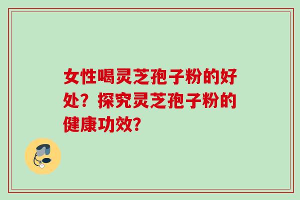 女性喝灵芝孢子粉的好处？探究灵芝孢子粉的健康功效？