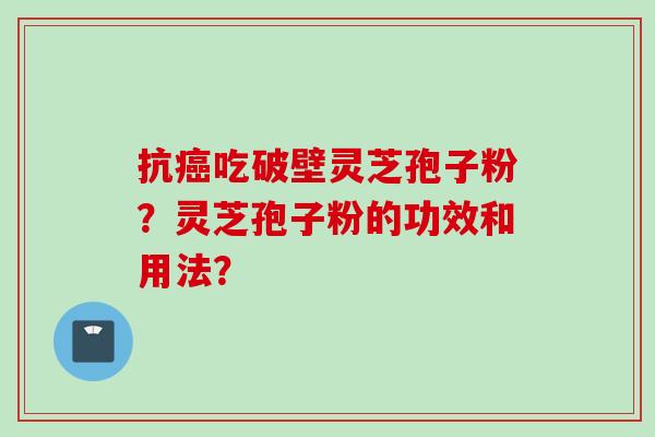 抗癌吃破壁灵芝孢子粉？灵芝孢子粉的功效和用法？
