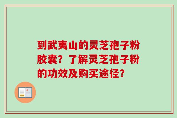 到武夷山的灵芝孢子粉胶囊?了解灵芝孢子粉的功效及购买途径? 到武夷山的灵芝孢子粉胶囊?了解灵芝孢子粉的功效及购买途径?