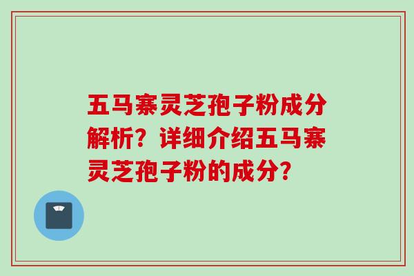 五马寨灵芝孢子粉成分解析?详细介绍五马寨灵芝孢子粉的成分? 五马寨灵芝孢子粉成分解析?详细介绍五马寨灵芝孢子粉的成分?