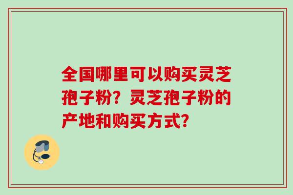 全国哪里可以购买灵芝孢子粉？灵芝孢子粉的产地和购买方式？