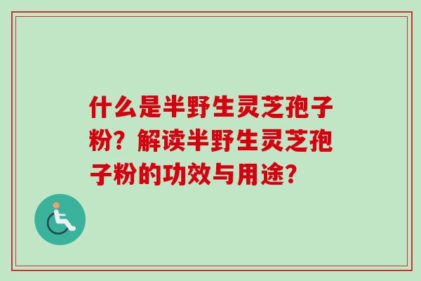 什么是半野生灵芝孢子粉?解读半野生灵芝孢子粉的功效与用途? 什么是半野生灵芝孢子粉?解读半野生灵芝孢子粉的功效与用途?