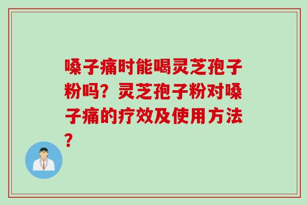 嗓子痛时能喝灵芝孢子粉吗？灵芝孢子粉对嗓子痛的疗效及使用方法？