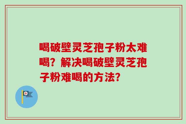 喝破壁灵芝孢子粉太难喝？解决喝破壁灵芝孢子粉难喝的方法？