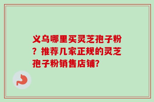 义乌哪里买灵芝孢子粉？推荐几家正规的灵芝孢子粉销售店铺？