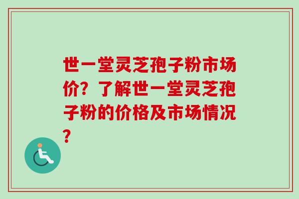 世一堂灵芝孢子粉市场价？了解世一堂灵芝孢子粉的价格及市场情况？