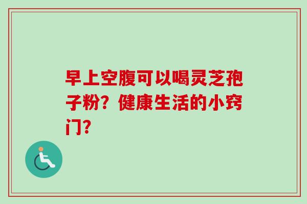 早上空腹可以喝灵芝孢子粉？健康生活的小窍门？