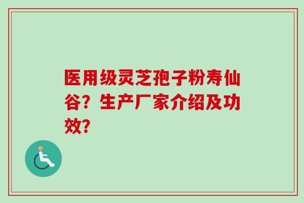 医用级灵芝孢子粉寿仙谷？生产厂家介绍及功效？