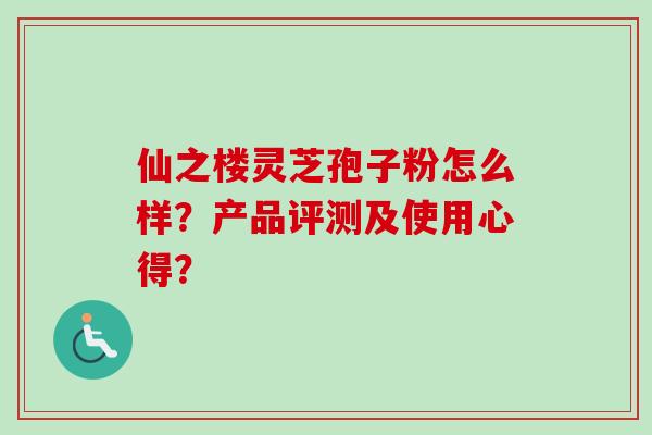 仙之楼灵芝孢子粉怎么样？产品评测及使用心得？