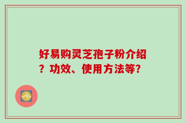 好易购灵芝孢子粉介绍？功效、使用方法等？