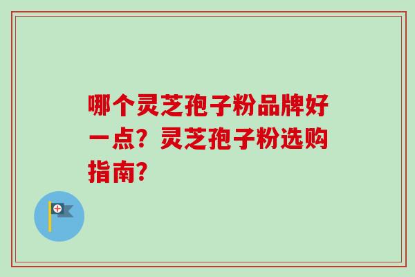 哪个灵芝孢子粉品牌好一点？灵芝孢子粉选购指南？