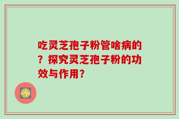 吃灵芝孢子粉管啥病的？探究灵芝孢子粉的功效与作用？