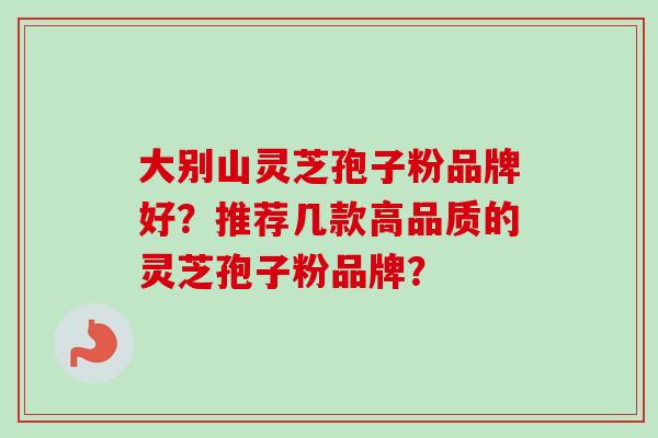 大别山灵芝孢子粉品牌好？推荐几款高品质的灵芝孢子粉品牌？