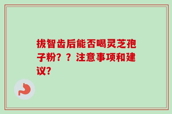 拔智齿后能否喝灵芝孢子粉？？注意事项和建议？