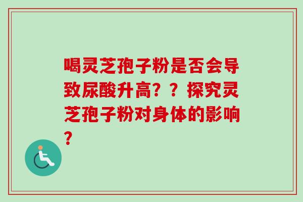 喝灵芝孢子粉是否会导致尿酸升高？？探究灵芝孢子粉对身体的影响？