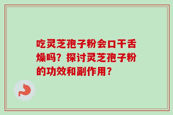 吃灵芝孢子粉会口干舌燥吗？探讨灵芝孢子粉的功效和副作用？