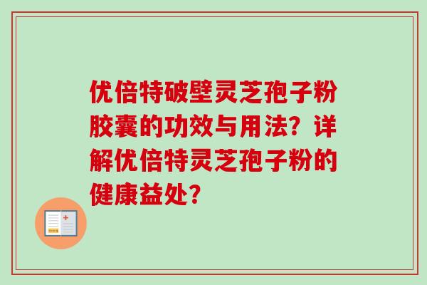 优倍特破壁灵芝孢子粉胶囊的功效与用法？详解优倍特灵芝孢子粉的健康益处？