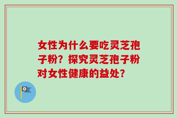 女性为什么要吃灵芝孢子粉？探究灵芝孢子粉对女性健康的益处？