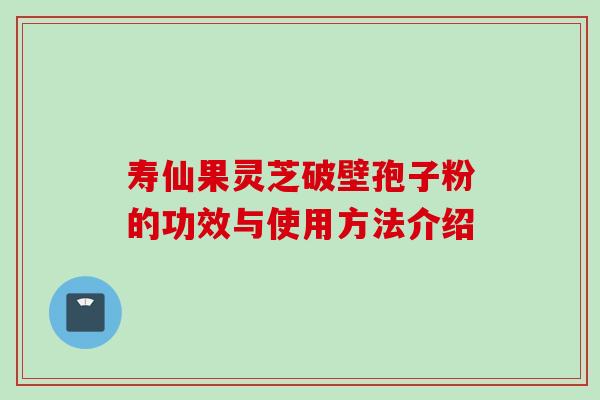 寿仙果灵芝破壁孢子粉的功效与使用方法介绍