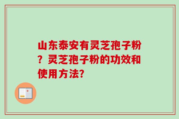 山东泰安有灵芝孢子粉？灵芝孢子粉的功效和使用方法？