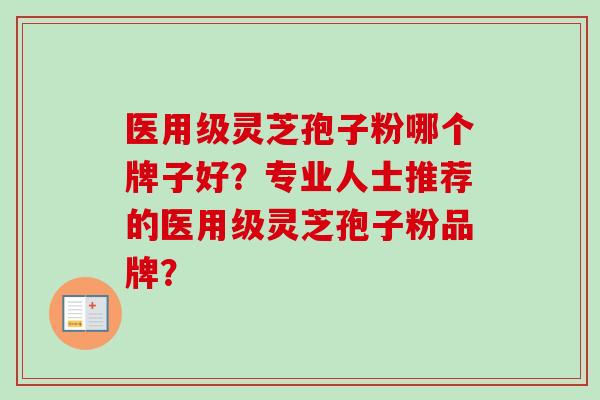 医用级灵芝孢子粉哪个牌子好？专业人士推荐的医用级灵芝孢子粉品牌？