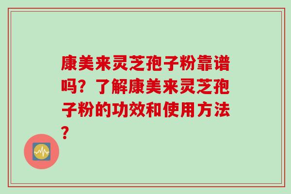 康美来灵芝孢子粉靠谱吗？了解康美来灵芝孢子粉的功效和使用方法？